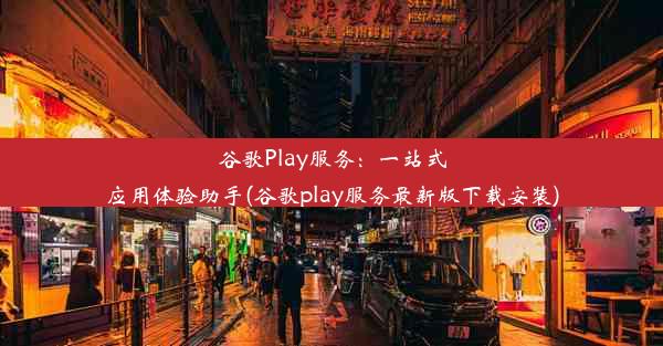 谷歌Play服务：一站式应用体验助手(谷歌play服务最新版下载安装)