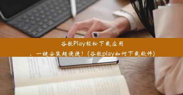 谷歌Play轻松下载应用，一键安装超便捷！(谷歌play如何下载软件)