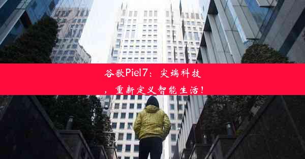 谷歌Piel7：尖端科技，重新定义智能生活！