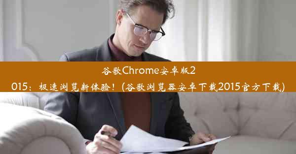 谷歌Chrome安卓版2015：极速浏览新体验！(谷歌浏览器安卓下载2015官方下载)