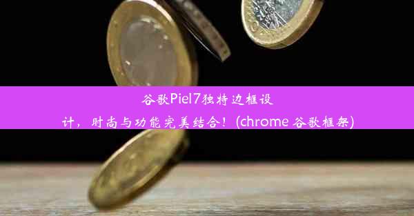 谷歌Piel7独特边框设计，时尚与功能完美结合！(chrome 谷歌框架)