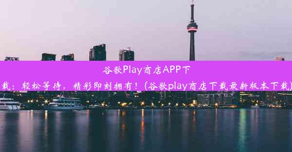 谷歌Play商店APP下载：轻松等待，精彩即刻拥有！(谷歌play商店下载最新版本下载)