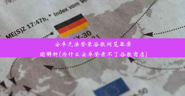 安卓无法登录谷歌浏览器原因解析(为什么安卓登录不了谷歌商店)