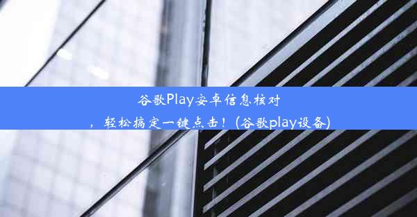 谷歌Play安卓信息核对，轻松搞定一键点击！(谷歌play设备)