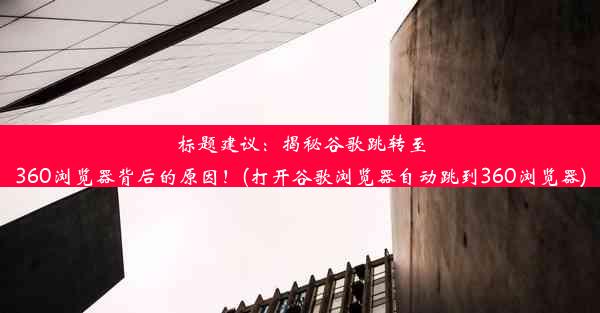 标题建议：揭秘谷歌跳转至360浏览器背后的原因！(打开谷歌浏览器自动跳到360浏览器)