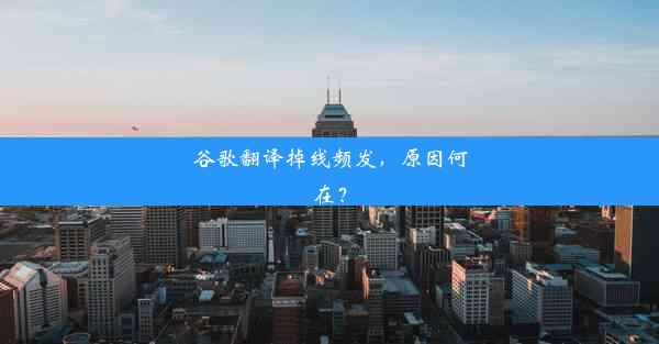 谷歌翻译掉线频发，原因何在？