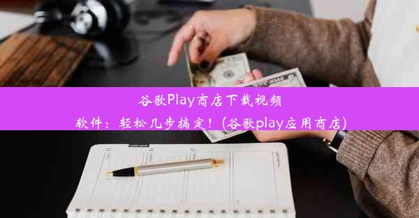 谷歌Play商店下载视频软件：轻松几步搞定！(谷歌play应用商店)