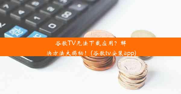 谷歌TV无法下载应用？解决方法大揭秘！(谷歌tv安装app)