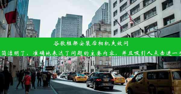 谷歌框架安装后相机失效问题解析这个标题简洁明了，准确地表达了问题的主要内容，并且吸引人点击进一步了解解决方案。