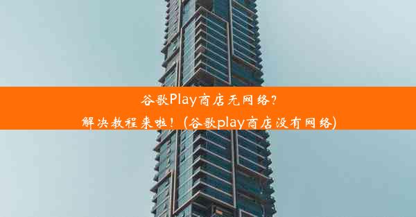 谷歌Play商店无网络？解决教程来啦！(谷歌play商店没有网络)