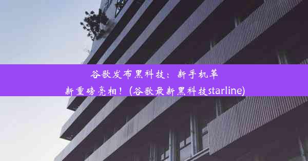 谷歌发布黑科技：新手机革新重磅亮相！(谷歌最新黑科技starline)