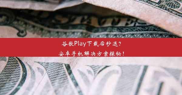 谷歌Play下载后秒退？安卓手机解决方案探秘！