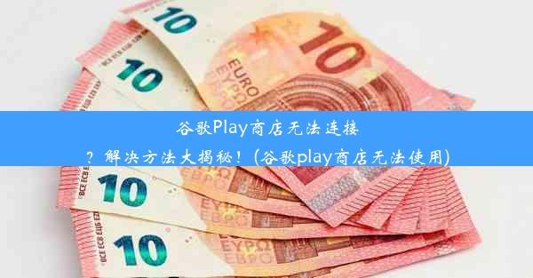 谷歌Play商店无法连接？解决方法大揭秘！(谷歌play商店无法使用)