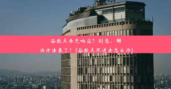 谷歌点击无响应？别急，解决方法来了！(谷歌点不进去怎么办)