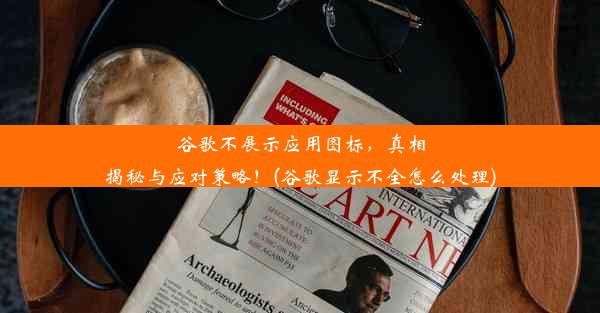 谷歌不展示应用图标，真相揭秘与应对策略！(谷歌显示不全怎么处理)