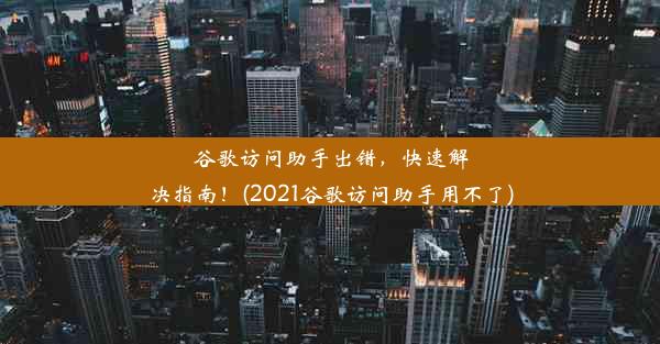 谷歌访问助手出错，快速解决指南！(2021谷歌访问助手用不了)