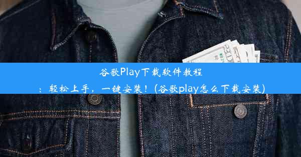 谷歌Play下载软件教程：轻松上手，一键安装！(谷歌play怎么下载安装)