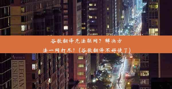 谷歌翻译无法联网？解决方法一网打尽！(谷歌翻译不好使了)