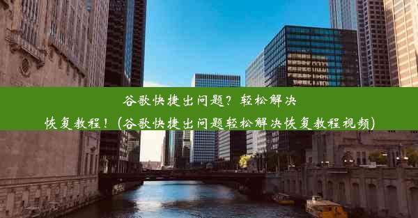 谷歌快捷出问题？轻松解决恢复教程！(谷歌快捷出问题轻松解决恢复教程视频)