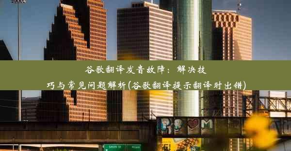 谷歌翻译发音故障：解决技巧与常见问题解析(谷歌翻译提示翻译时出错)