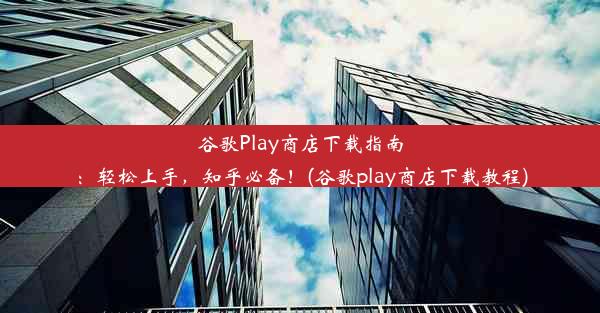 谷歌Play商店下载指南：轻松上手，知乎必备！(谷歌play商店下载教程)