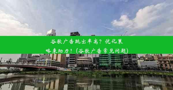 谷歌广告跳出率高？优化策略来助力！(谷歌广告常见问题)