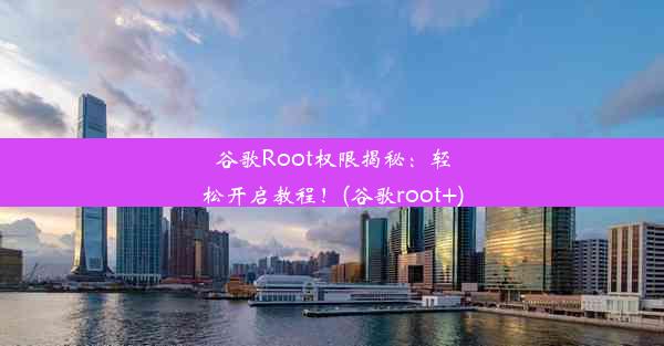 谷歌Root权限揭秘：轻松开启教程！(谷歌root+)