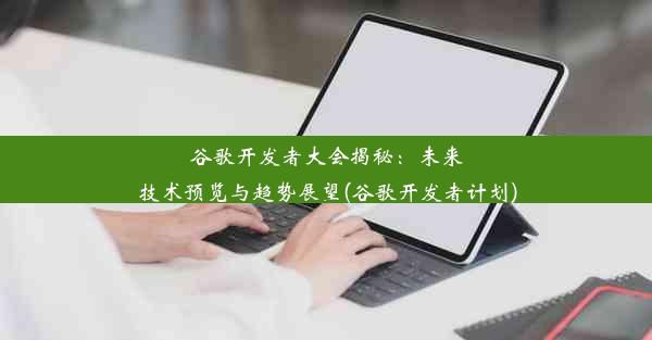 谷歌开发者大会揭秘：未来技术预览与趋势展望(谷歌开发者计划)