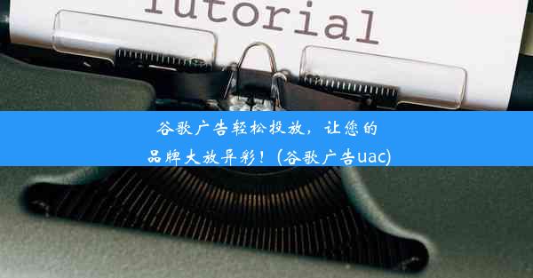 谷歌广告轻松投放，让您的品牌大放异彩！(谷歌广告uac)