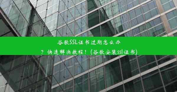 谷歌SSL证书过期怎么办？快速解决教程！(谷歌安装ssl证书)