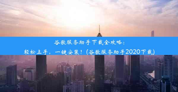 谷歌服务助手下载全攻略：轻松上手，一键安装！(谷歌服务助手2020下载)