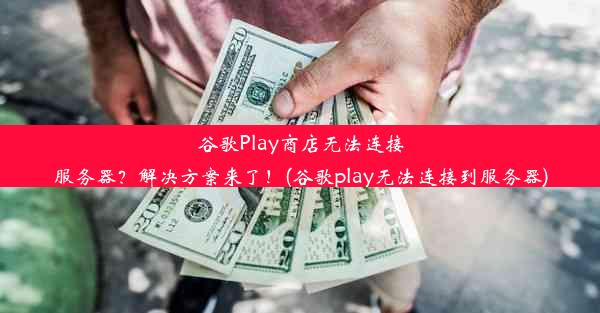 谷歌Play商店无法连接服务器？解决方案来了！(谷歌play无法连接到服务器)