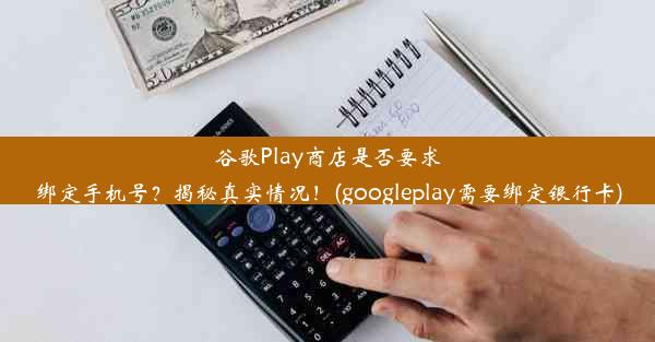 谷歌Play商店是否要求绑定手机号？揭秘真实情况！(googleplay需要绑定银行卡)