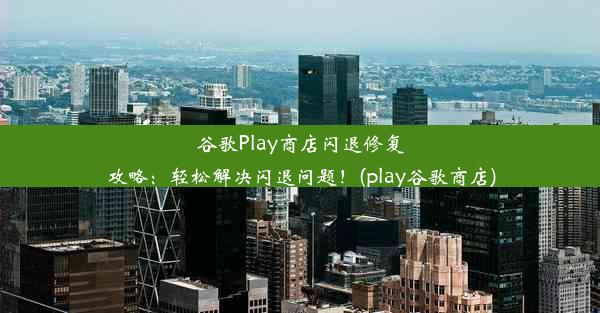 谷歌Play商店闪退修复攻略：轻松解决闪退问题！(play谷歌商店)