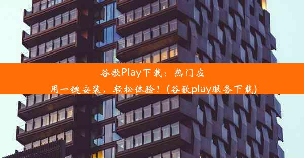 谷歌Play下载：热门应用一键安装，轻松体验！(谷歌play服务下载)