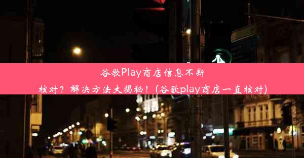 谷歌Play商店信息不断核对？解决方法大揭秘！(谷歌play商店一直核对)