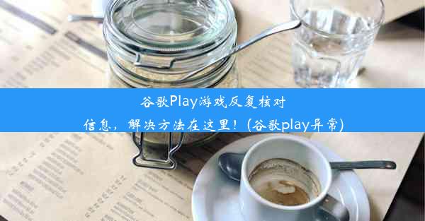 谷歌Play游戏反复核对信息，解决方法在这里！(谷歌play异常)