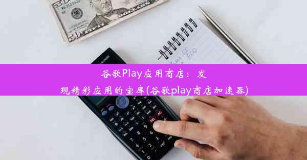 谷歌Play应用商店：发现精彩应用的宝库(谷歌play商店加速器)