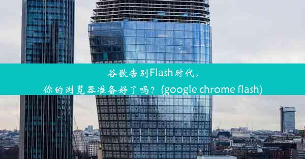 谷歌告别Flash时代，你的浏览器准备好了吗？(google chrome flash)