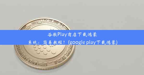 谷歌Play商店下载鸿蒙系统：简易教程！(google play下载鸿蒙)