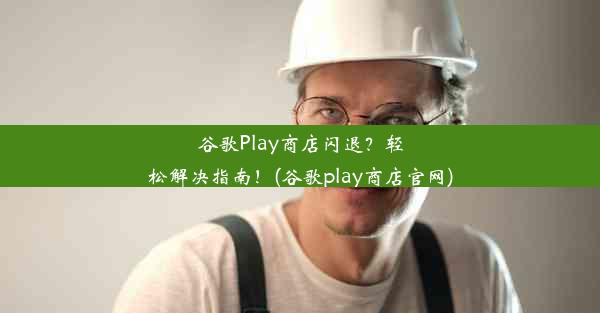 谷歌Play商店闪退？轻松解决指南！(谷歌play商店官网)