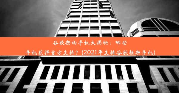 谷歌架构手机大揭秘：哪些手机获得官方支持？(2021年支持谷歌框架手机)