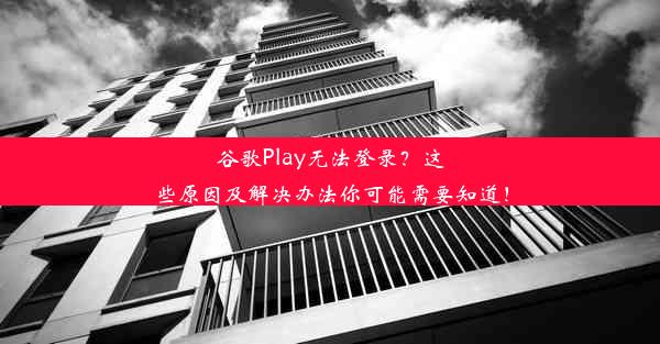 谷歌Play无法登录？这些原因及解决办法你可能需要知道！