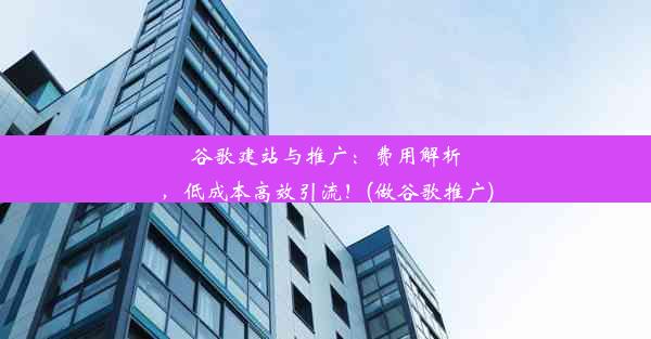 谷歌建站与推广：费用解析，低成本高效引流！(做谷歌推广)