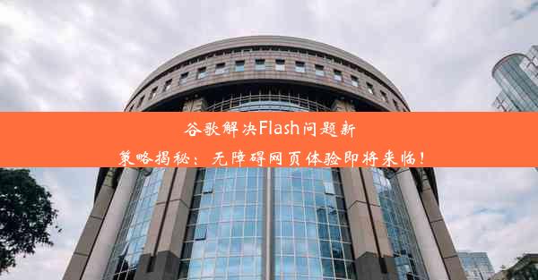 谷歌解决Flash问题新策略揭秘：无障碍网页体验即将来临！