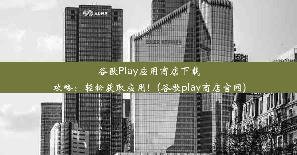 谷歌Play应用商店下载攻略：轻松获取应用！(谷歌play商店官网)