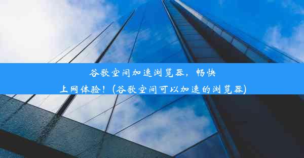 谷歌空间加速浏览器，畅快上网体验！(谷歌空间可以加速的浏览器)