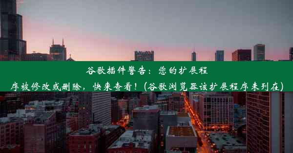 谷歌插件警告：您的扩展程序被修改或删除，快来查看！(谷歌浏览器该扩展程序未列在)