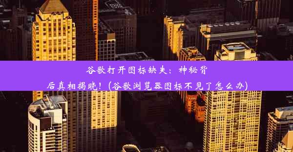 谷歌打开图标缺失：神秘背后真相揭晓！(谷歌浏览器图标不见了怎么办)