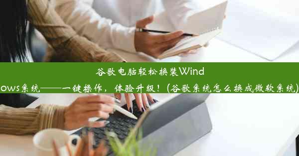 谷歌电脑轻松换装Windows系统——一键操作，体验升级！(谷歌系统怎么换成微软系统)